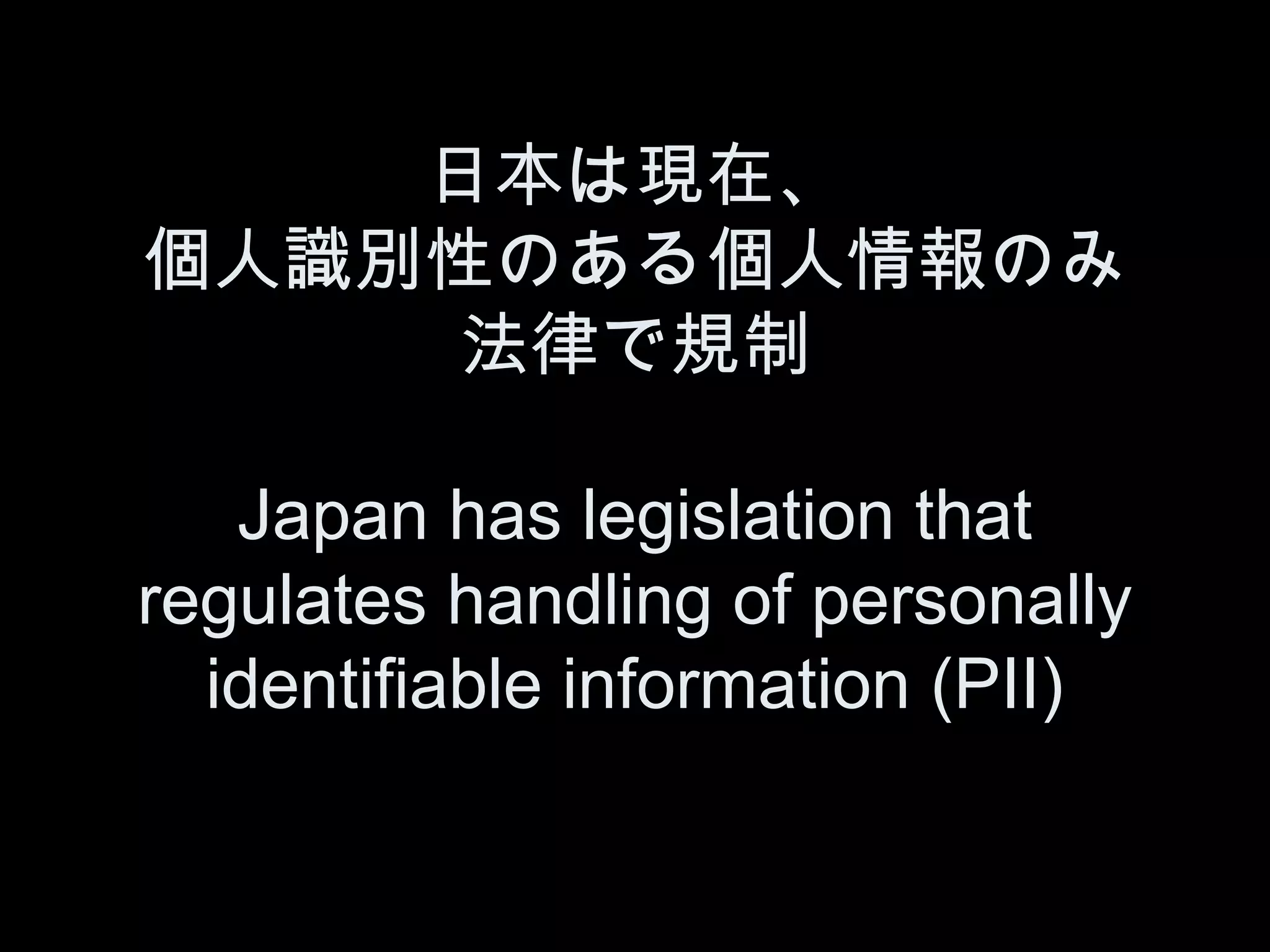 日本は現在、
個人識別性のある個人情報のみ
     法律で規制

   Japan has legislation that
regulates handling of personally
  identifiable information (PII)
 