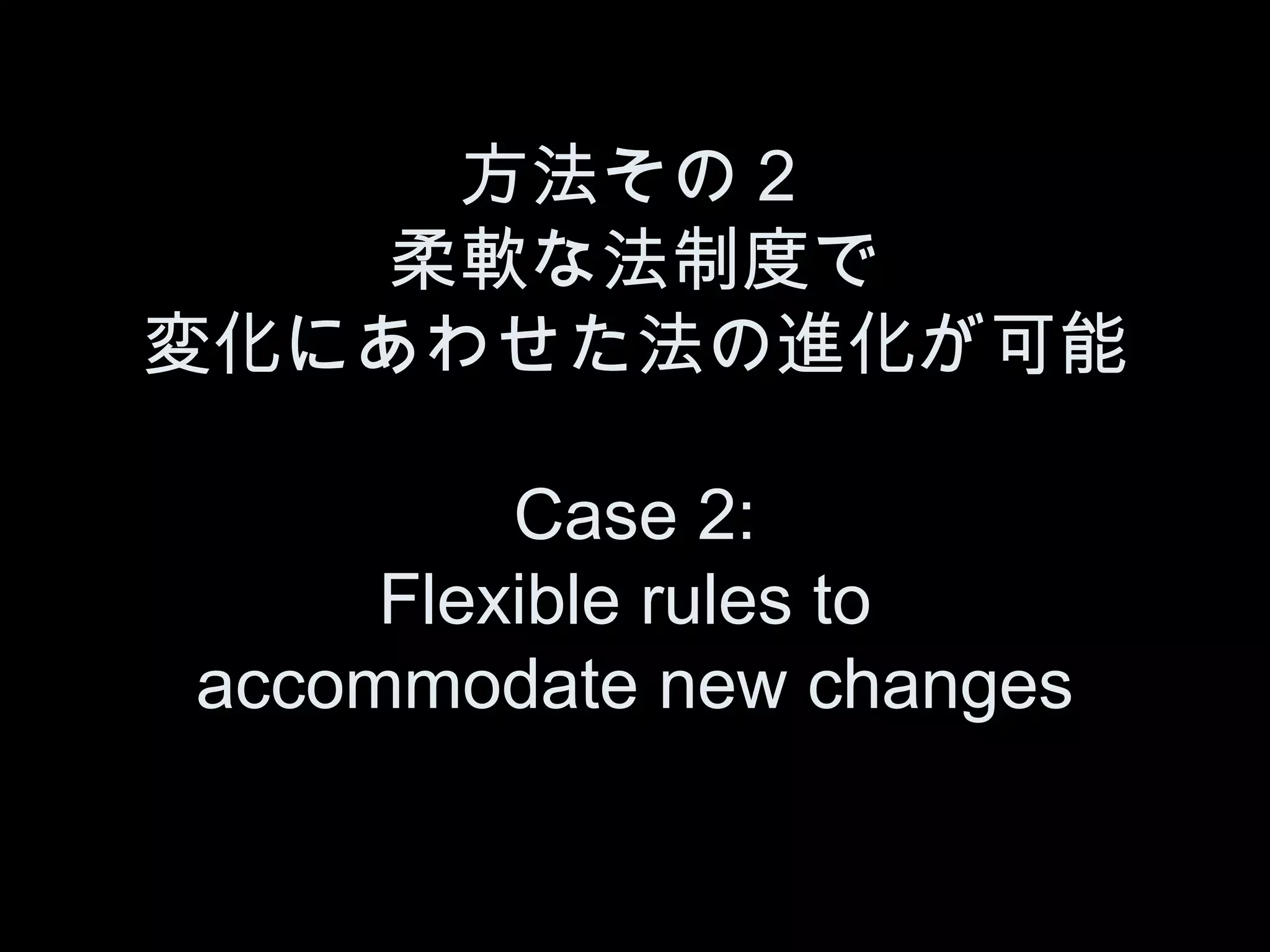 方法その２
   柔軟な法制度で
変化にあわせた法の進化が可能

         Case 2:
     Flexible rules to
accommodate new changes
 