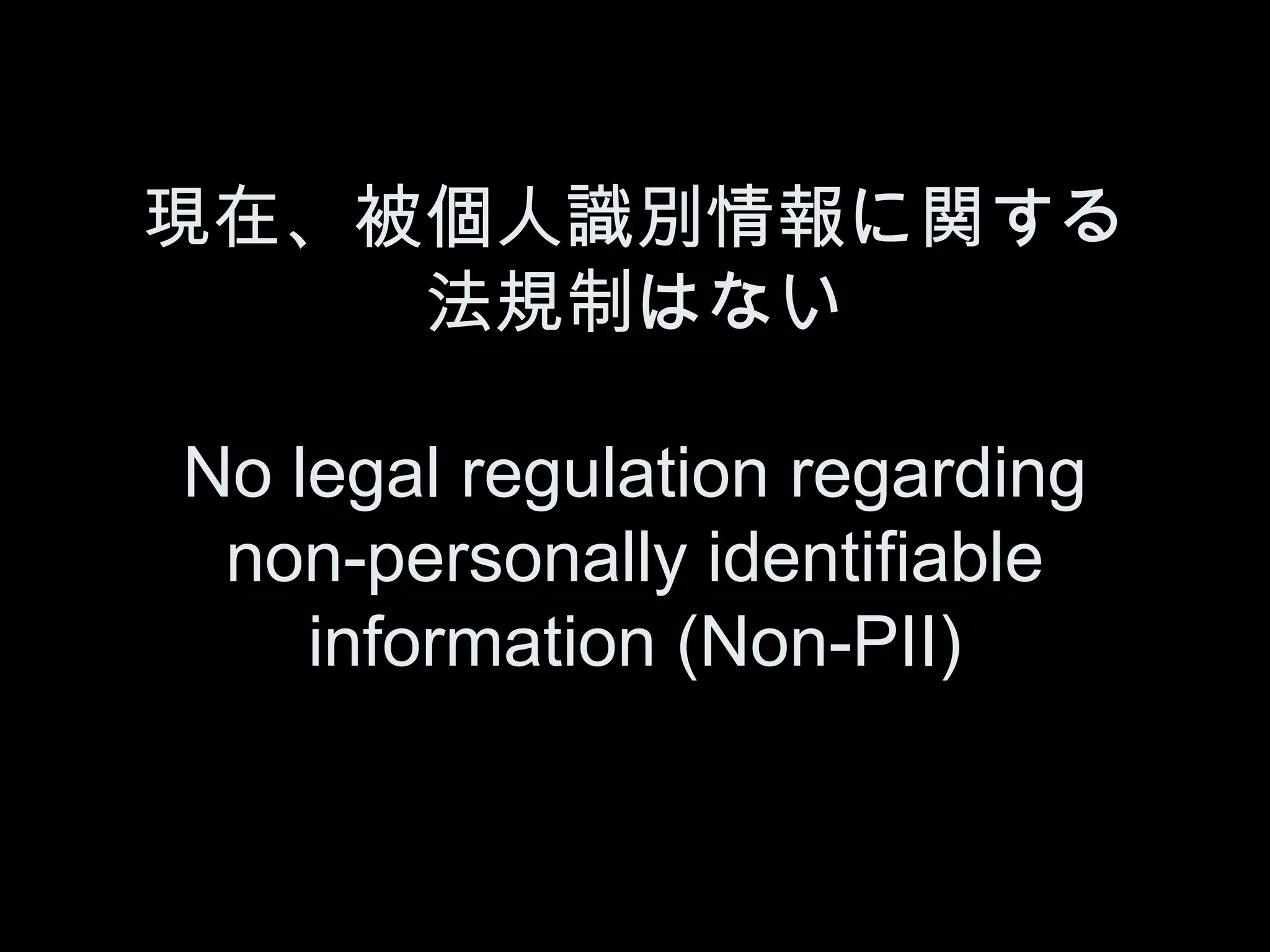 現在、被個人識別情報に関する
    法規制はない

No legal regulation regarding
 non-personally identifiable
    information (Non-PII)
 