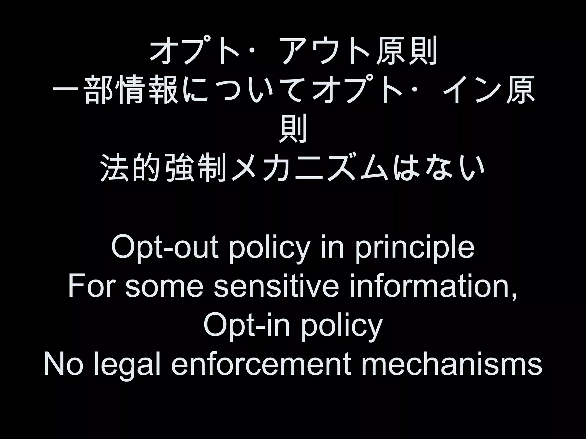 オプト・アウト原則
一部情報についてオプト・イン原
       則
 法的強制メカニズムはない

     Opt-out policy in principle
 For some sensitive information,
           Opt-in policy
No legal enforcement mechanisms
 