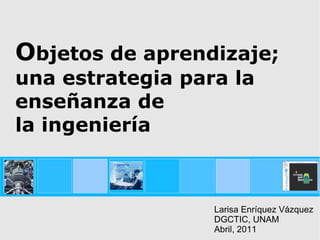 O bjetos de aprendizaje; una estrategia para la enseñanza de  la ingeniería Larisa Enríquez Vázquez DGCTIC, UNAM Abril, 2011 