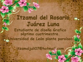 Itzamal del Rosario
Juárez Luna
Estudiante de diseño Grafico
séptimo cuatrimestre.
Universidad de León plante paraísos
itzamaljuli07@hotmail.com
 