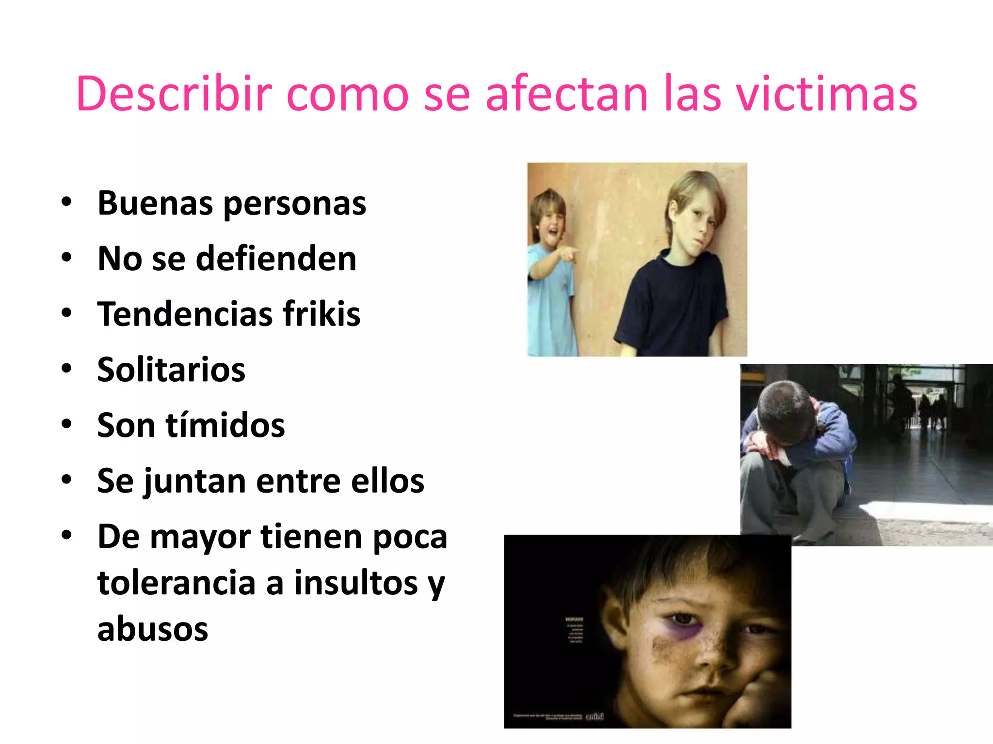 Describir como se afectan las victimasBuenas personasNo se defiendenTendencias frikisSolitariosSon tímidosSe juntan entre ellosDe mayor tienen poca tolerancia a insultos y abusos