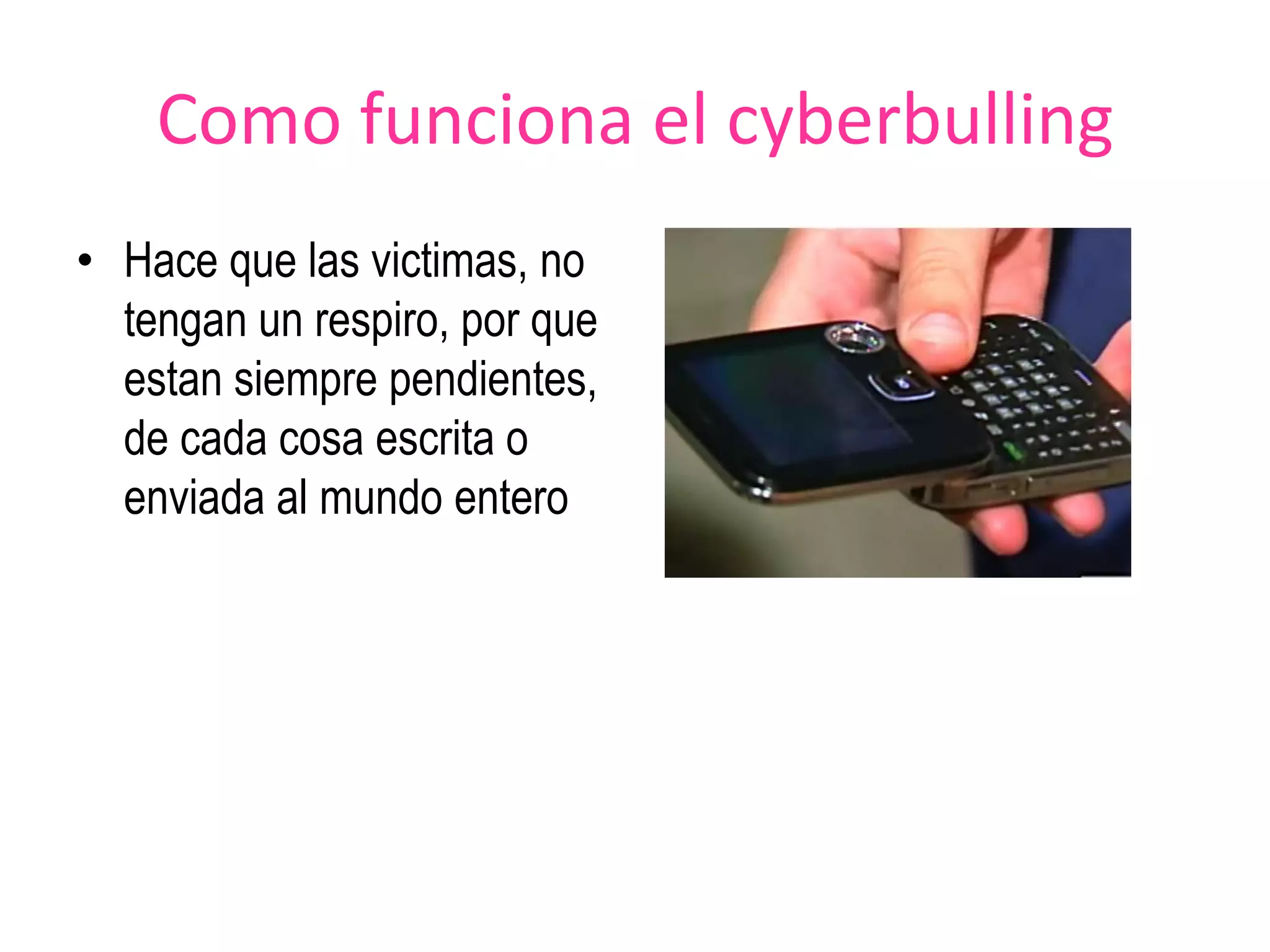 Como funciona el cyberbullingHace que las victimas, no tengan un respiro, por que estan siempre pendientes, de cada cosa escrita o enviada al mundo entero