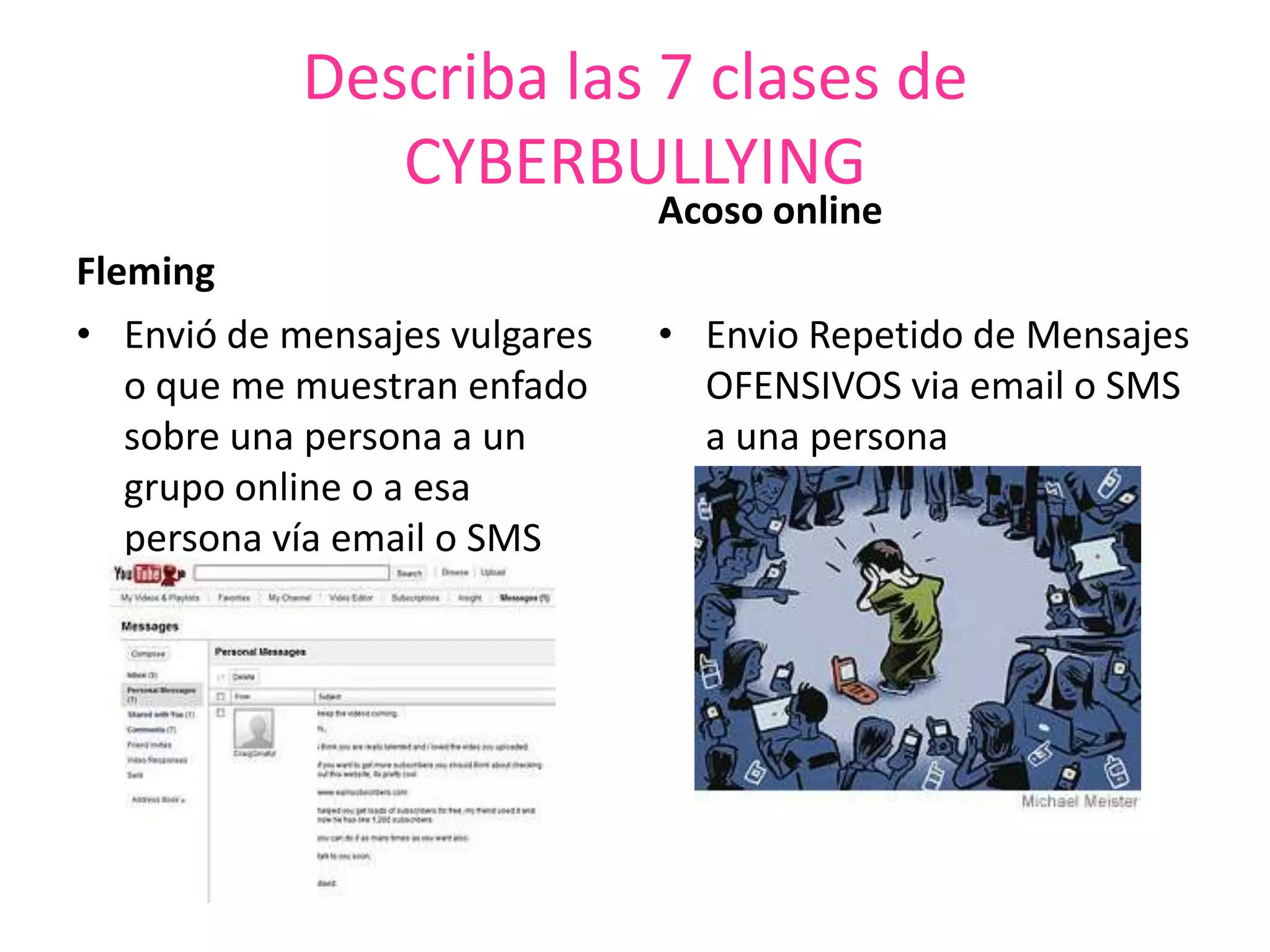 Describa las 7 clases de CYBERBULLYINGFlemingEnvió de mensajes vulgares o que me muestran enfado sobre una persona a un grupo online o a esa persona vía email o SMSAcoso onlineEnvio Repetido de Mensajes OFENSIVOS via email o SMS a una persona