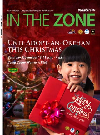 December 2014 
USAG Red Cloud - Casey and Area I Family and MWR Magazine December 2014 
Unit Adopt-an-Orphan 
this Christmas 
Saturday, December 13, 11 a.m. - 4 p.m. 
Camp Casey Warrior’s Club 
Details on pages 16~18 
 