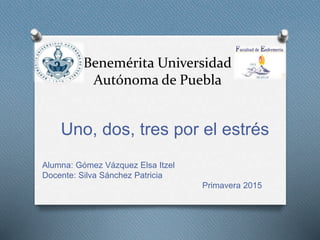 Benemérita Universidad
Autónoma de Puebla
Uno, dos, tres por el estrés
Alumna: Gómez Vázquez Elsa Itzel
Docente: Silva Sánchez Patricia
Primavera 2015
 