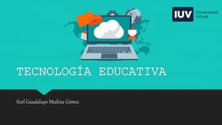 TECNOLOGÍA EDUCATIVA
Itzel Guadalupe Medina Gómez
 
