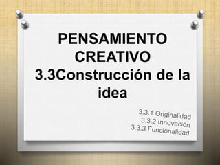 PENSAMIENTO 
CREATIVO 
3.3Construcción de la 
idea 
 