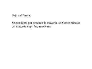 Baja california:
Se considera por producir la mayoría del Cobre minado
del cinturón cuprífero mexicano
 