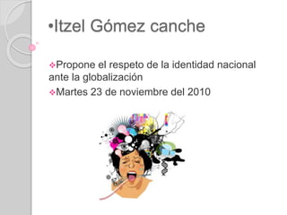 •Itzel Gómez canche
Propone el respeto de la identidad nacional
ante la globalización
Martes 23 de noviembre del 2010
 