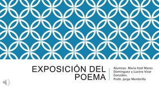 EXPOSICIÓN DEL
POEMA
Alumnas: María Itzel Mares
Domínguez y Lucero Vivar
Gonzáles.
Profe. Jorge Membrillo
 