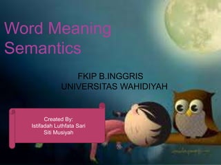 Word Meaning
Semantics
FKIP B.INGGRIS
UNIVERSITAS WAHIDIYAH
Created By:
Istifadah Luthfata Sari
Siti Musiyah
 