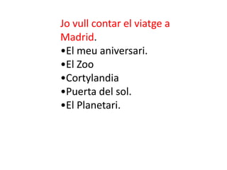 Jo vull contar el viatge a
Madrid.
•El meu aniversari.
•El Zoo
•Cortylandia
•Puerta del sol.
•El Planetari.
 