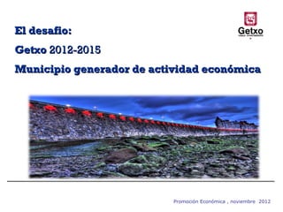 El desafio:
Getxo 2012-2015
Municipio generador de actividad económica




                           Promoción Económica , noviembre 2012
 