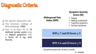  No specific diagnostic test
 The American College of
Rheumatology 1990:
 Pain in at least 11 of 18
defined tender point sites
on digital palpation with
a force of 4 kg with
thumb.
or more
 