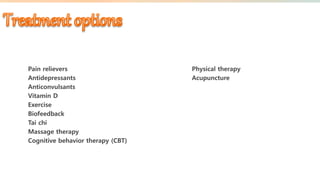 Pain relievers
Antidepressants
Anticonvulsants
Vitamin D
Exercise
Biofeedback
Tai chi
Massage therapy
Cognitive behavior therapy (CBT)
Physical therapy
Acupuncture
 