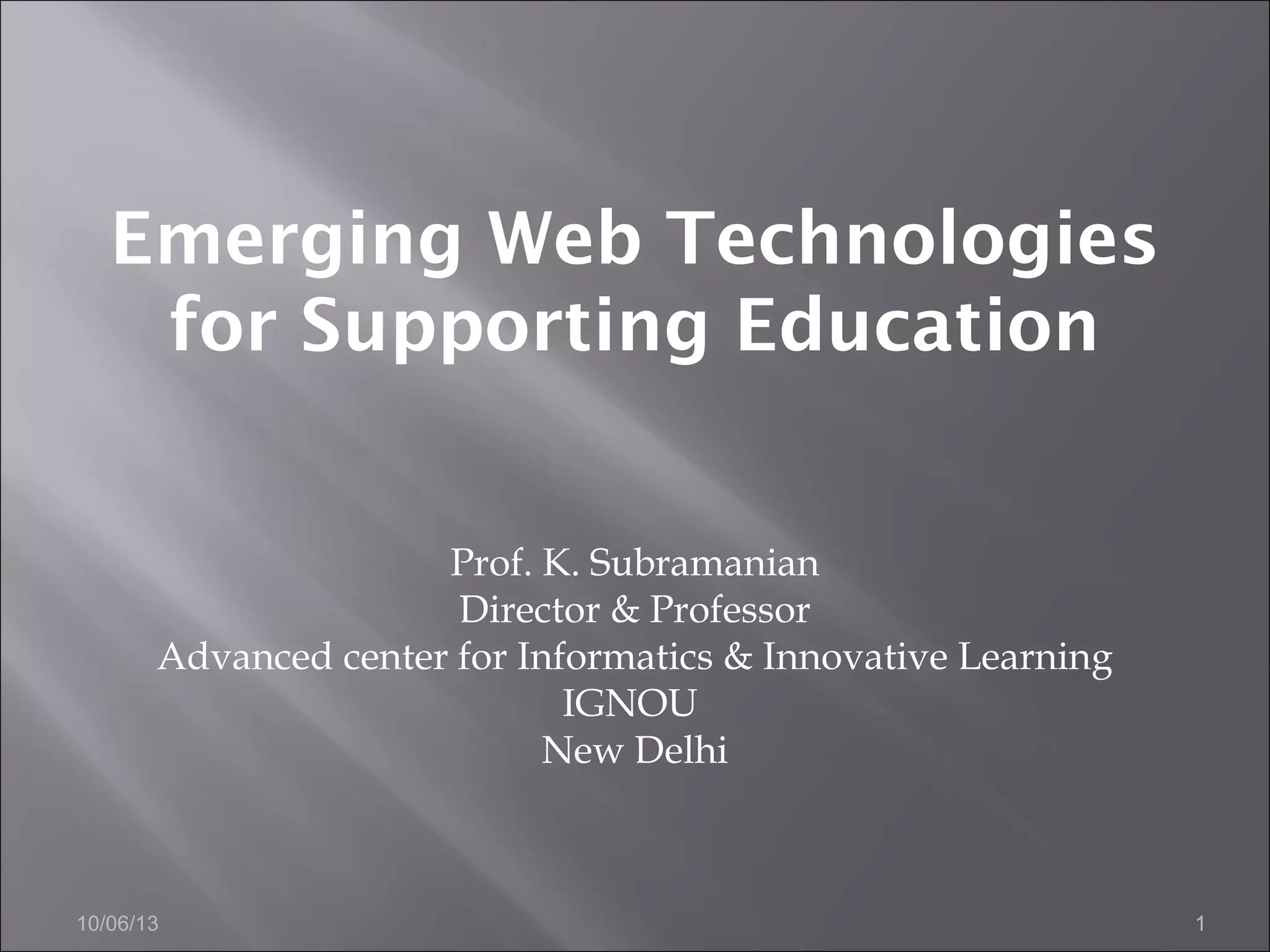 10/06/13 1
Prof. K. Subramanian
Director & Professor
Advanced center for Informatics & Innovative Learning
IGNOU
New Delhi
Emerging Web Technologies
for Supporting Education
 