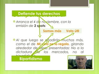 Defiende tus derechos
Campaña electoral
 Arrancael 4 de noviembre, con la
 emisión de 2 spots:
                      Somos más   Voto útil

 Alque luego se añadirán muchos más,
 como el de Mi voto no lo regalo, girando
 alrededor de ideas presentadas: No a la
 dictadura de los mercados, no al
 bipartidismo.
       Bipartidismo
 