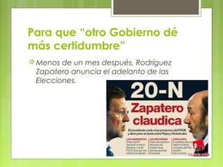 Para que “otro Gobierno dé
más certidumbre”
 Menos de un mes después, Rodríguez
 Zapatero anuncia el adelanto de las
 Elecciones.
 