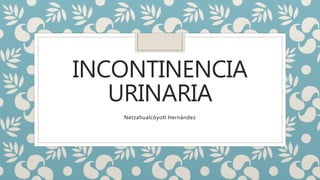 INCONTINENCIA
URINARIA
Netzahualcóyotl Hernández
 