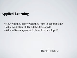 Applied Learning

 •How will they apply what they learn to the problem?
 •What workplace skills will be developed?
 •What self-management skills will be developed?




                                 Buck Institute
 