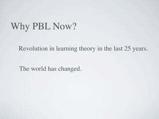 Why PBL Now?

 Revolution in learning theory in the last 25 years.


 The world has changed.
 