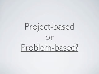 Project-based
      or
Problem-based?
 