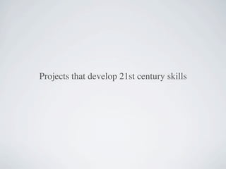Projects that develop 21st century skills
 