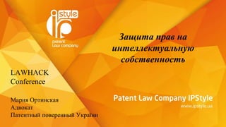 Защита прав на
интеллектуальную
собственность
LAWHACK
Conference
Мария Ортинская
Адвокат
Патентный поверенный України
 