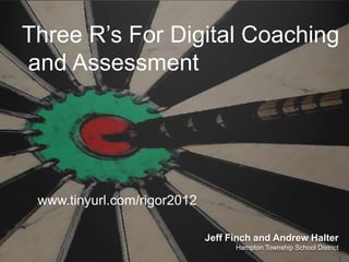 Three R’s For Digital Coaching
and Assessment




 www.tinyurl.com/rigor2012

                             Jeff Finch and Andrew Halter
                                   Hampton Township School District
 