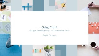 Going Cloud
Google Developer Fest - 27 Novembre 2015
Paolo Perrucci
 