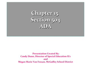 Chapter 15
          Section 504
             ADA



           Presentation Created By:
 Candy Dunn, Director of Special Education IU1
                     and
Megan Marie Van Fossan, McGuffey School District
 