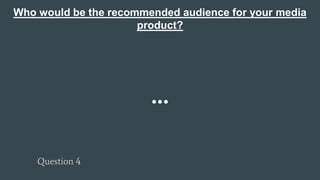 Who would be the recommended audience for your media
product?
Question 4
 