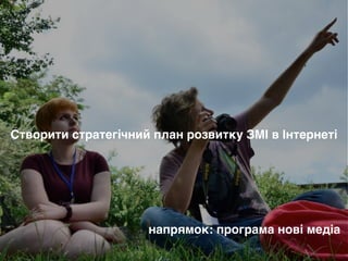 Створити стратегічний план розвитку ЗМІ в Інтернеті
напрямок: програма нові медіа
 