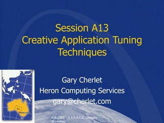 Session A13 Creative Application Tuning Techniques Gary Cherlet Heron Computing Services [email_address] 