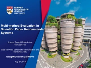 Multi-method Evaluation in
Scientific Paper Recommender
Systems
Aravind Sesagiri Raamkumar
Schubert Foo
Wee Kim Wee School of Communication and
Information, NTU
IUadaptME Workshop|UMAP’18
July 8th 2018
 