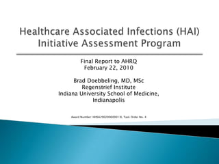 Healthcare Associated Infections (HAI) Initiative Assessment Program Final Report to AHRQ February 22, 2010 Brad Doebbeling, MD, MSc Regenstrief Institute Indiana University School of Medicine, Indianapolis Award Number: HHSA290200600013I, Task Order No. 4 