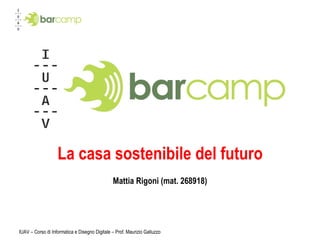 IUAV – Corso di Informatica e Disegno Digitale – Prof. Maurizio Galluzzo La casa sostenibile del futuro Mattia Rigoni (mat. 268918) 