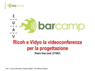 Ricoh e Vidyo la videoconferenza per la progettazione Pietro Vian (mat. 271067) IUAV – Corso di Informatica e Disegno Digitale – Prof. Maurizio Galluzzo 