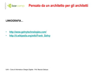 Pensato da un architetto per gli architetti LINKOGRAFIA… http://www.gehrytechnologies.com/ http://it.wikipedia.org/wiki/Frank_Gehry IUAV – Corso di Informatica e Disegno Digitale – Prof. Maurizio Galluzzo 
