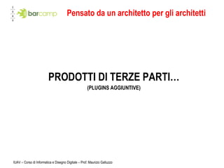 Pensato da un architetto per gli architetti PRODOTTI DI TERZE PARTI… (PLUGINS AGGIUNTIVE) IUAV – Corso di Informatica e Disegno Digitale – Prof. Maurizio Galluzzo 