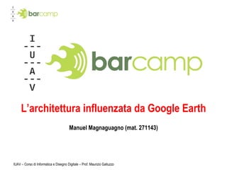 L’architettura influenzata da Google Earth Manuel Magnaguagno (mat. 271143) IUAV – Corso di Informatica e Disegno Digitale – Prof. Maurizio Galluzzo 