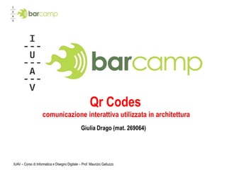 IUAV – Corso di Informatica e Disegno Digitale – Prof. Maurizio Galluzzo QrCodes comunicazione interattiva utilizzata in architettura  Giulia Drago (mat. 269064) 