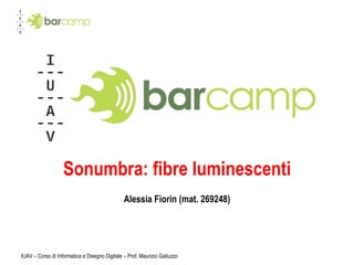 Sonumbra: fibre luminescenti Alessia Fiorin (mat. 269248) IUAV – Corso di Informatica e Disegno Digitale – Prof. Maurizio Galluzzo 