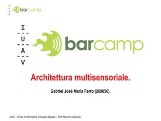 Architettura multisensoriale. Gabriel Josè Maria Ferro (269056). IUAV – Corso di Informatica e Disegno Digitale – Prof. Maurizio Galluzzo 