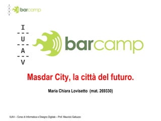 Masdar City, la città del futuro. Maria Chiara Lovisetto  (mat. 269330) IUAV – Corso di Informatica e Disegno Digitale – Prof. Maurizio Galluzzo 