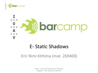 E- Static Shadows Eric Nimi Kithima (mat. 269400) IUAV – Corso di Informatica e Disegno Digitale – Prof. Maurizio Galluzzo 