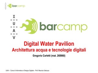 Digital Water Pavilion Architettura acqua e tecnologie digitali Gregorio Carletti (mat. 268968) IUAV – Corso di Informatica e Disegno Digitale – Prof. Maurizio Galluzzo 
