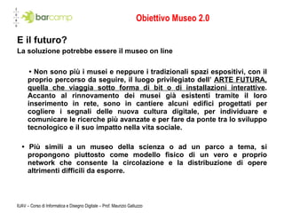 Obiettivo Museo 2.0 <ul><li>E il futuro? </li></ul><ul><li>La soluzione potrebbe essere il museo on line </li></ul><ul><li...
